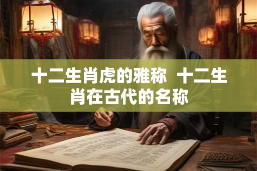 十二生肖虎的雅称  十二生肖在古代的名称