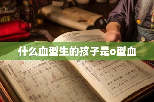 什么血型生的孩子是o型血