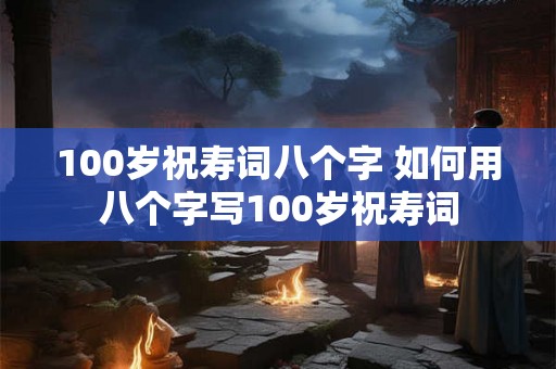 100岁祝寿词八个字 如何用八个字写100岁祝寿词