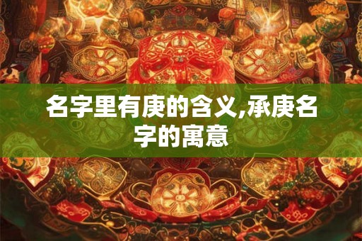 名字里有庚的含义,承庚名字的寓意