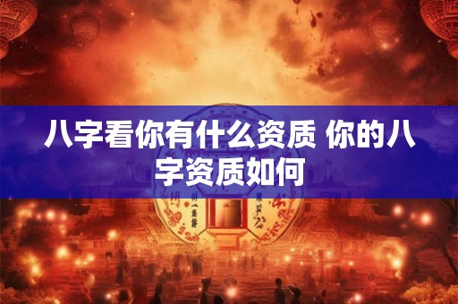 八字看你有什么资质 你的八字资质如何