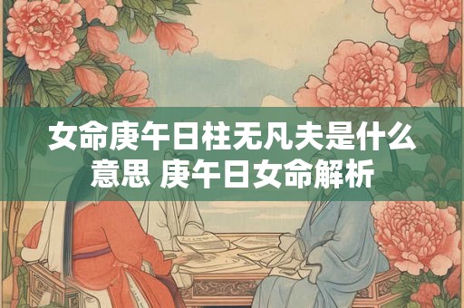 女命庚午日柱无凡夫是什么意思 庚午日女命解析