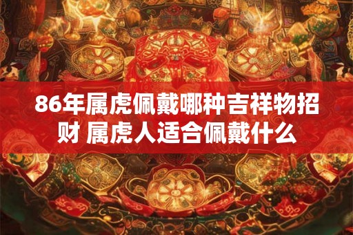 86年属虎佩戴哪种吉祥物招财 属虎人适合佩戴什么