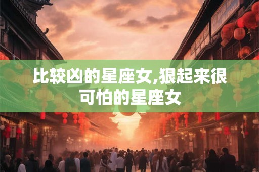 比较凶的星座女,狠起来很可怕的星座女