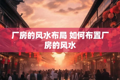 厂房的风水布局 如何布置厂房的风水