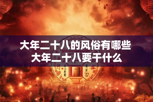 大年二十八的风俗有哪些 大年二十八要干什么