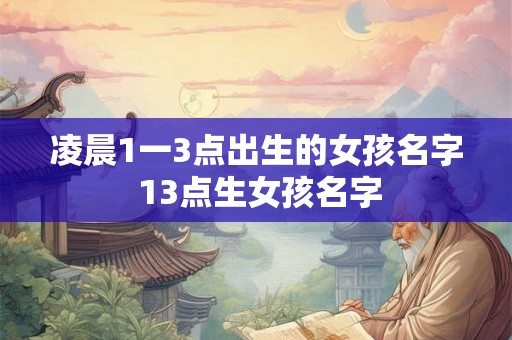 凌晨1一3点出生的女孩名字 13点生女孩名字