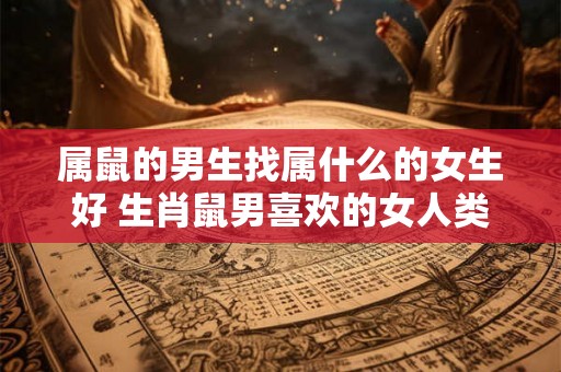 属鼠的男生找属什么的女生好 生肖鼠男喜欢的女人类型