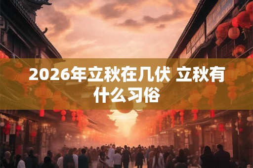 2026年立秋在几伏 立秋有什么习俗