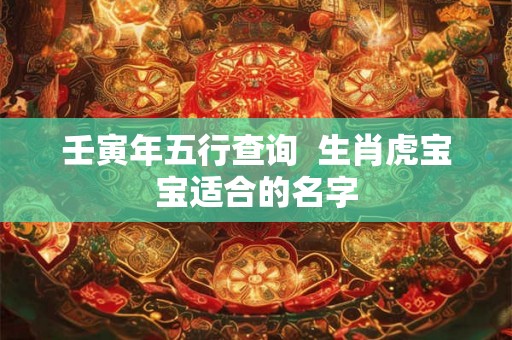 壬寅年五行查询 生肖虎宝宝适合的名字 壬寅年五行查询 生肖虎宝宝适合的名字