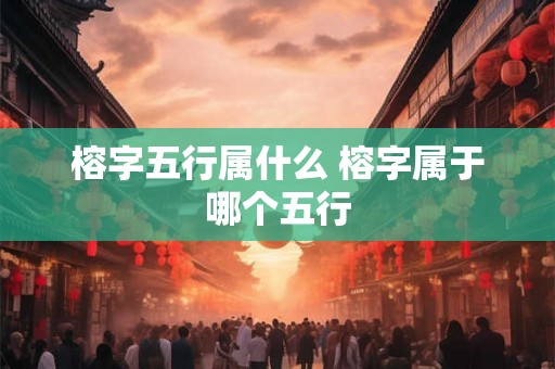 榕字五行属什么 榕字属于哪个五行 榕字五行属什么 榕字属于哪个五行