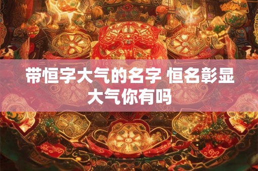 带恒字大气的名字 恒名彰显大气你有吗