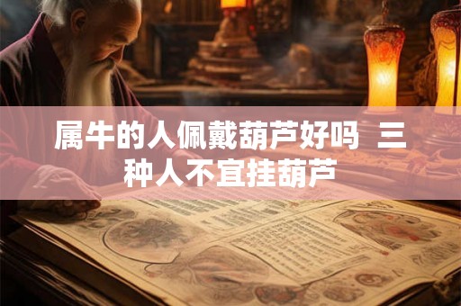 属牛的人佩戴葫芦好吗 三种人不宜挂葫芦 属牛的人佩戴葫芦好吗 三种人不宜挂葫芦
