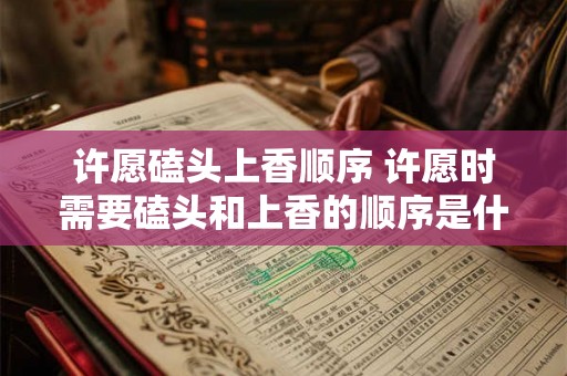 许愿磕头上香顺序 许愿时需要磕头和上香的顺序是什么 许愿磕头上香顺序 许愿时需要磕头和上香的顺序是什么