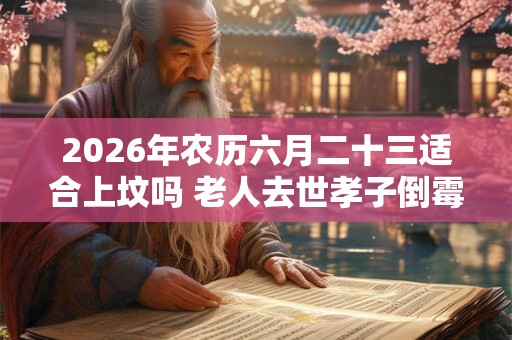 2026年农历六月二十三适合上坟吗 老人去世孝子倒霉三年
