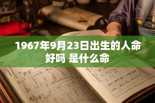 1967年9月23日出生的人命好吗 是什么命