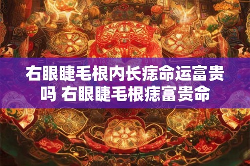 右眼睫毛根内长痣命运富贵吗 右眼睫毛根痣富贵命