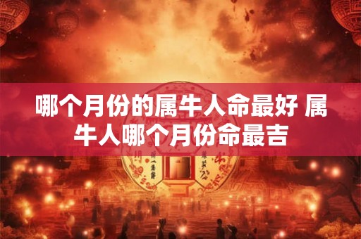 哪个月份的属牛人命最好 属牛人哪个月份命最吉