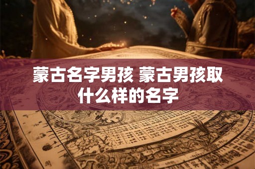 蒙古名字男孩 蒙古男孩取什么样的名字