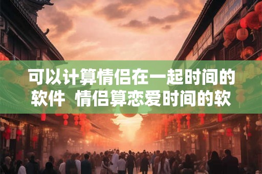 可以计算情侣在一起时间的软件  情侣算恋爱时间的软件
