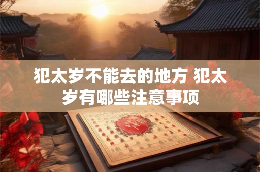 犯太岁不能去的地方 犯太岁有哪些注意事项