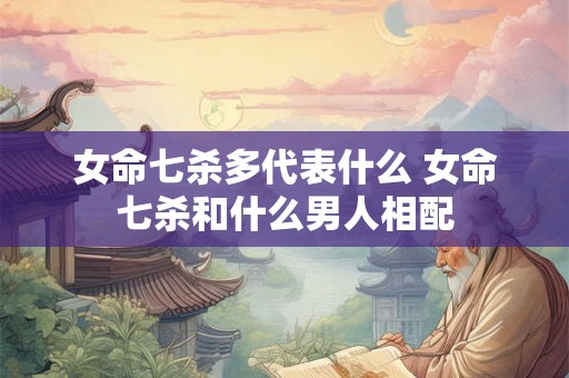 女命七杀多代表什么 女命七杀和什么男人相配