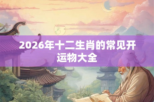2026年十二生肖的常见开运物大全