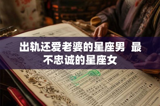 出轨还爱老婆的星座男  最不忠诚的星座女