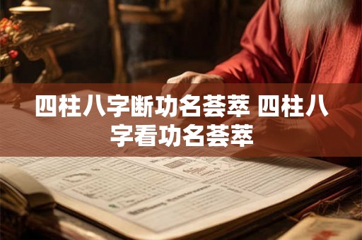 四柱八字断功名荟萃 四柱八字看功名荟萃 四柱八字断功名荟萃 四柱八字看功名荟萃