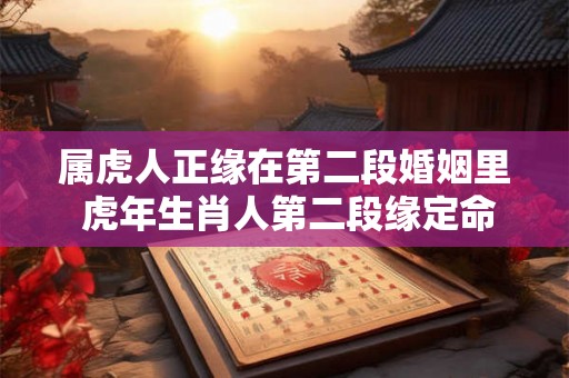 属虎人正缘在第二段婚姻里 虎年生肖人第二段缘定命中 属虎人正缘在第二段婚姻里 虎年生肖人第二段缘定命中