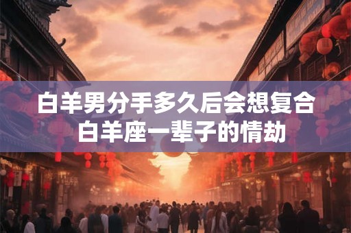 白羊男分手多久后会想复合  白羊座一辈子的情劫