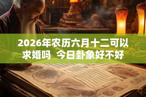 2026年农历六月十二可以求婚吗  今日卦象好不好