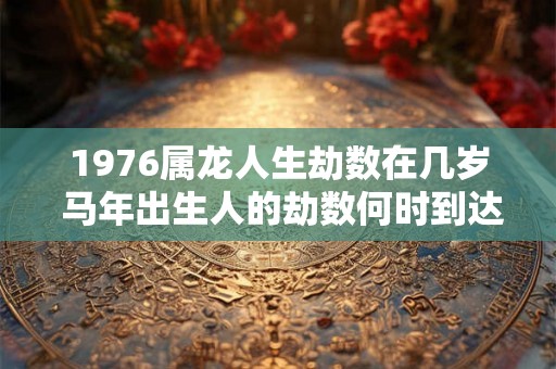 1976属龙人生劫数在几岁 马年出生人的劫数何时到达 1976属龙人生劫数在几岁 马年出生人的劫数何时到达
