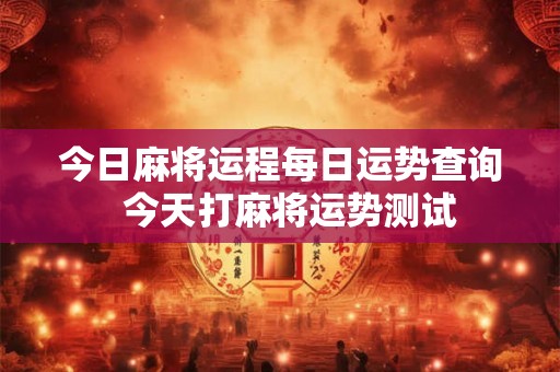 今日麻将运程每日运势查询  今天打麻将运势测试