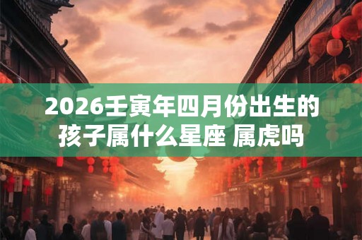 2026壬寅年四月份出生的孩子属什么星座 属虎吗