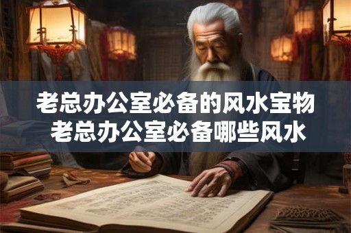 老总办公室必备的风水宝物 老总办公室必备哪些风水宝物