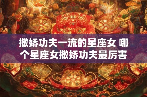 撒娇功夫一流的星座女 哪个星座女撒娇功夫最厉害