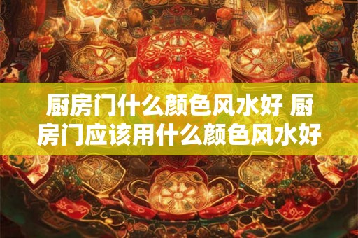 厨房门什么颜色风水好 厨房门应该用什么颜色风水好