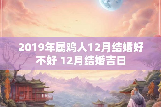 2019年属鸡人12月结婚好不好 12月结婚吉日