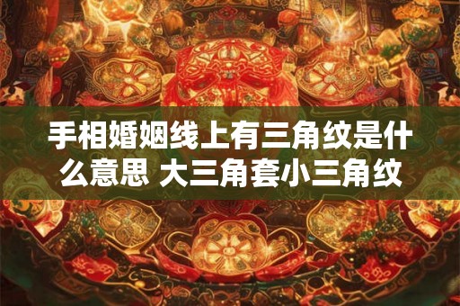 手相婚姻线上有三角纹是什么意思 大三角套小三角纹手相