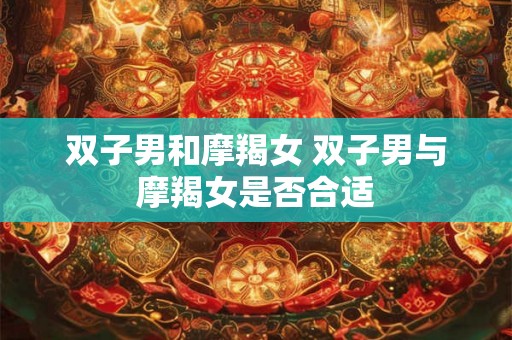 双子男和摩羯女 双子男与摩羯女是否合适