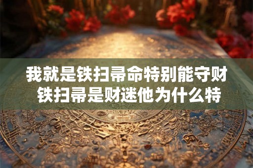 我就是铁扫帚命特别能守财 铁扫帚是财迷他为什么特别善于守财 我就是铁扫帚命特别能守财 铁扫帚是财迷他为什么特别善于守财