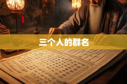 三个人的群名 三个人的群名
