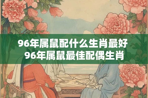 96年属鼠配什么生肖最好 96年属鼠最佳配偶生肖 96年属鼠配什么生肖最好 96年属鼠最佳配偶生肖