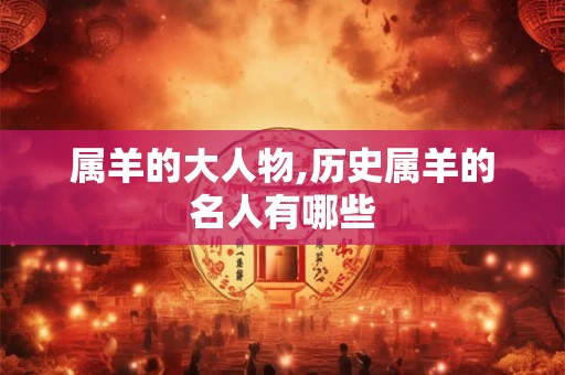 属羊的大人物,历史属羊的名人有哪些