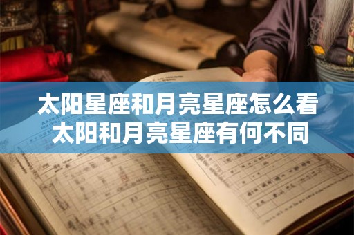 太阳星座和月亮星座怎么看 太阳和月亮星座有何不同 太阳星座和月亮星座怎么看 太阳和月亮星座有何不同