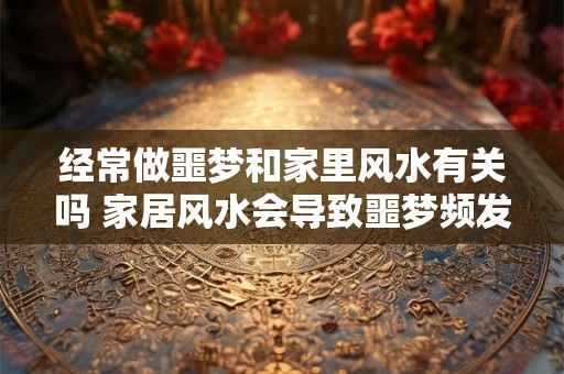 经常做噩梦和家里风水有关吗 家居风水会导致噩梦频发吗