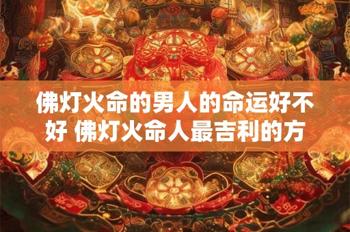 佛灯火命的男人的命运好不好 佛灯火命人最吉利的方位