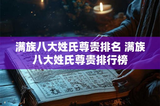 满族八大姓氏尊贵排名 满族八大姓氏尊贵排行榜
