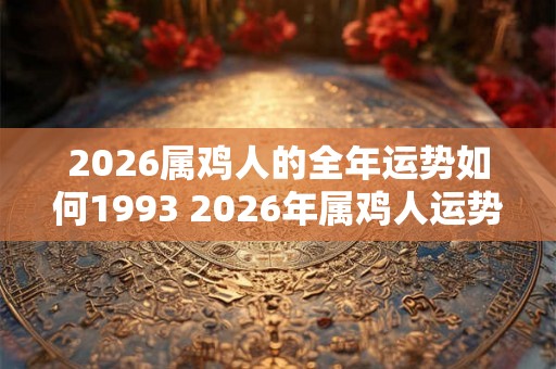 2026属鸡人的全年运势如何1993 2026年属鸡人运势如何